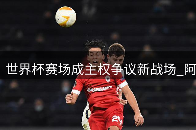 世界杯赛场成主权争议新战场 阿根廷球员马岛横幅引爆外交风波