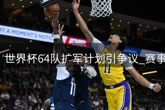 世界杯64队扩军计划引争议 赛事含金量恐遭稀释