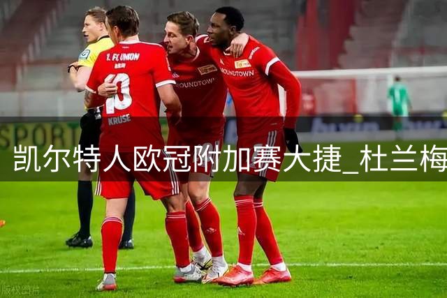 凯尔特人欧冠附加赛大捷 杜兰梅开二度助队3球完胜