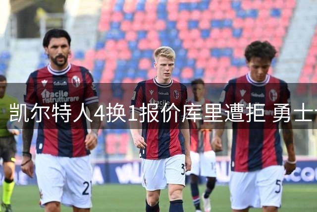 凯尔特人4换1报价库里遭拒 勇士计划续约传奇后卫至退役