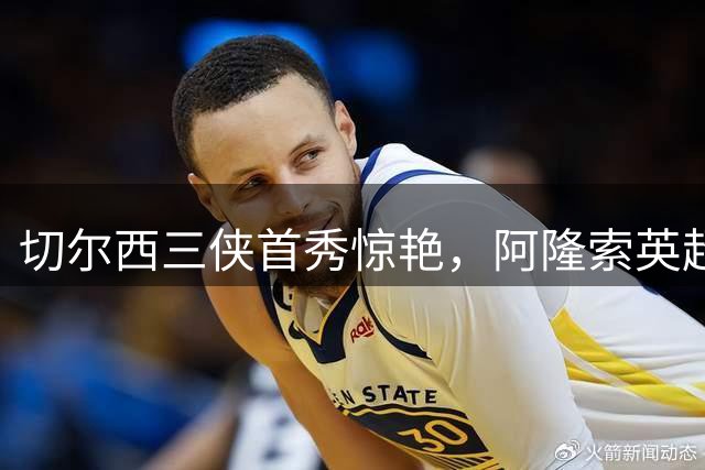 切尔西三侠首秀惊艳，阿隆索英超首战险胜