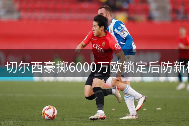 切尔西豪掷6000万欧锁定后防新核 拉克鲁瓦长约加盟引爆夏窗