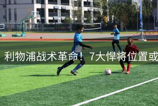 利物浦战术革命！7大悍将位置或将重新洗牌 新帅创新布局引爆英超