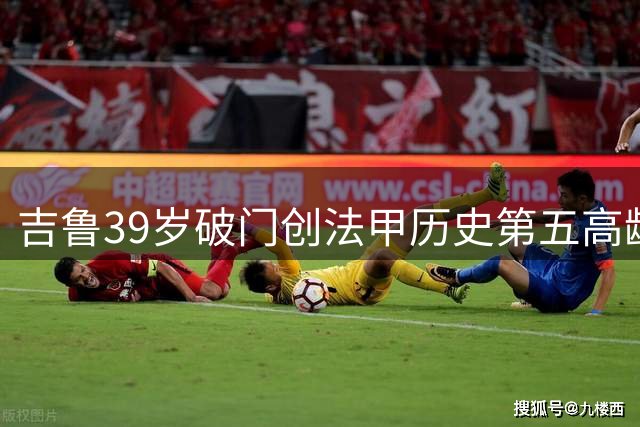 吉鲁39岁破门创法甲历史第五高龄纪录