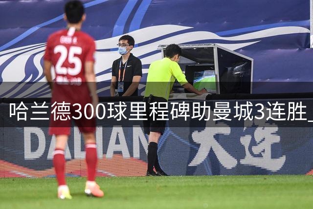 哈兰德300球里程碑助曼城3连胜 恩佐首秀展现实力