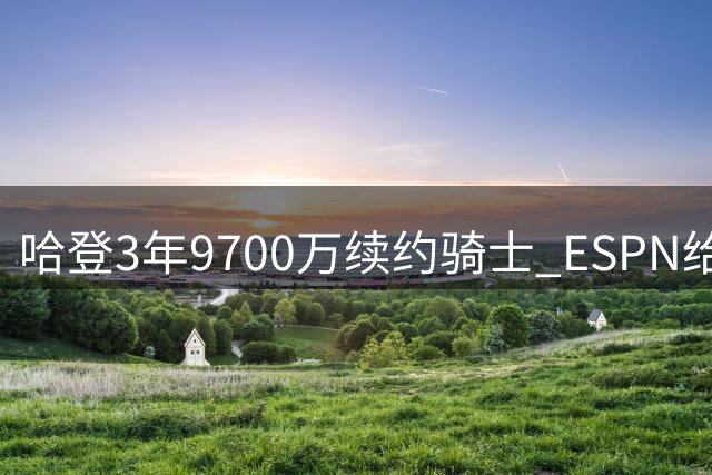 哈登3年9700万续约骑士 ESPN给出B级评价：球员选项存隐忧