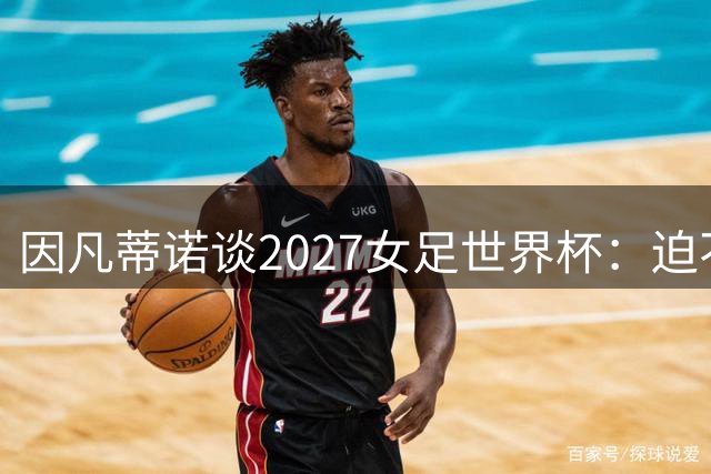 因凡蒂诺谈2027女足世界杯：迫不及待，期待巴西的激情与能量