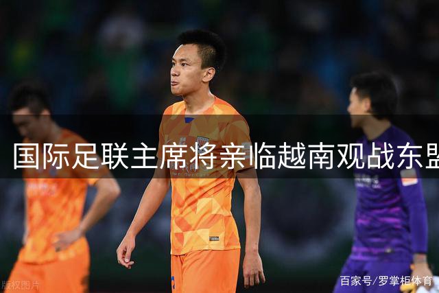 国际足联主席将亲临越南观战东盟杯决赛