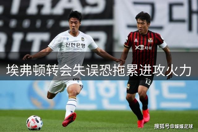 埃弗顿转会失误恐拖累进攻火力