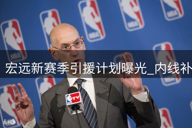 宏远新赛季引援计划曝光 内线补强成重中之重