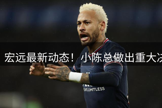 宏远最新动态！小陈总做出重大决策，徐杰晋升副队长，周鹏回归身份揭晓