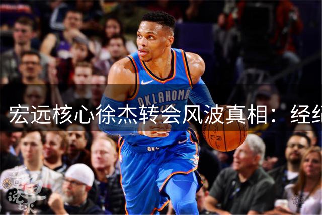 宏远核心徐杰转会风波真相：经纪人与俱乐部双重辟谣