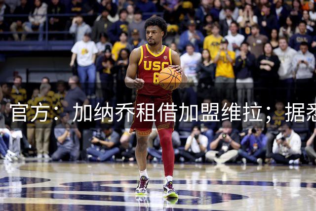 官方：加纳乔租借加盟维拉；据悉租借+买断合同总价将达5000万欧