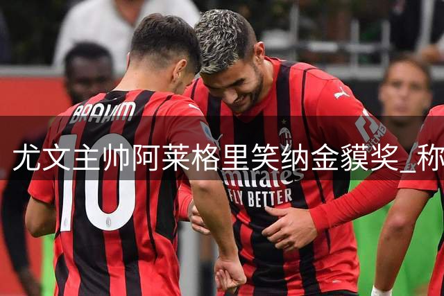 尤文主帅阿莱格里笑纳金貘奖 称失利乃绿茵常态