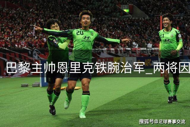 巴黎主帅恩里克铁腕治军 两将因态度问题面临离队