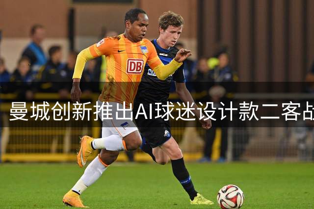 曼城创新推出AI球迷设计款二客战袍