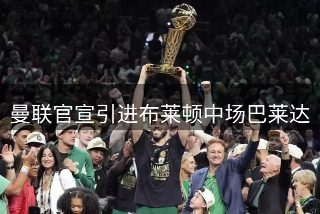 曼联官宣引进布莱顿中场巴莱达