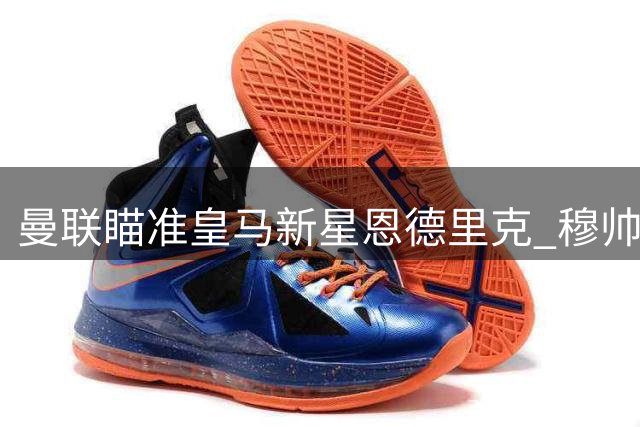 曼联瞄准皇马新星恩德里克 穆帅忍痛割爱为引援筹款
