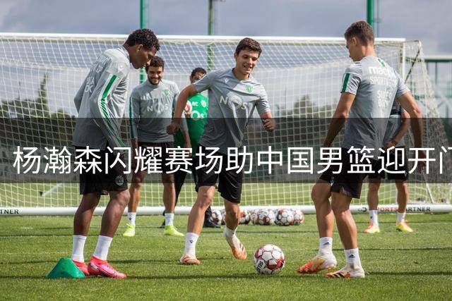杨瀚森闪耀赛场助中国男篮迎开门红