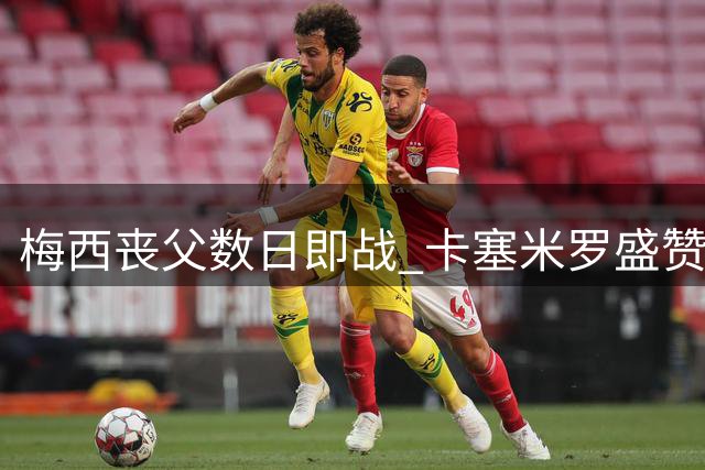 梅西丧父数日即战 卡塞米罗盛赞其罕见职业精神