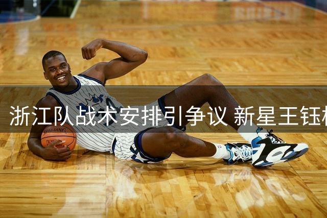 浙江队战术安排引争议 新星王钰栋遭边缘化暴露青训隐忧