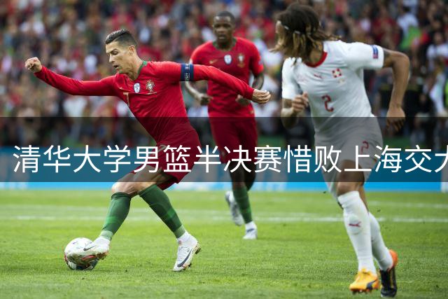 清华大学男篮半决赛惜败上海交大 许熙桐：遗憾未能为母校再夺一冠