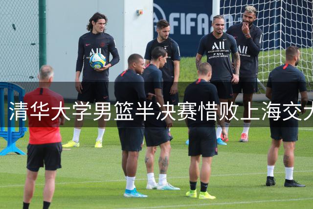 清华大学男篮半决赛惜败上海交大 许熙桐：遗憾未能为母校再夺一冠