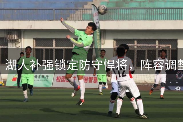 湖人补强锁定防守悍将，阵容调整将面临艰难抉择
