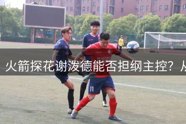 火箭探花谢泼德能否担纲主控？从质疑到蜕变