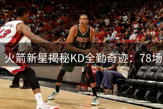火箭新星揭秘KD全勤奇迹：78场巅峰表现成球队最大财富