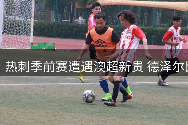 热刺季前赛遭遇澳超新贵 德泽尔比帅位危机暗流涌动