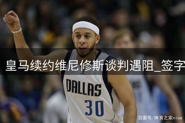 皇马续约维尼修斯谈判遇阻 签字费问题成关键分歧点