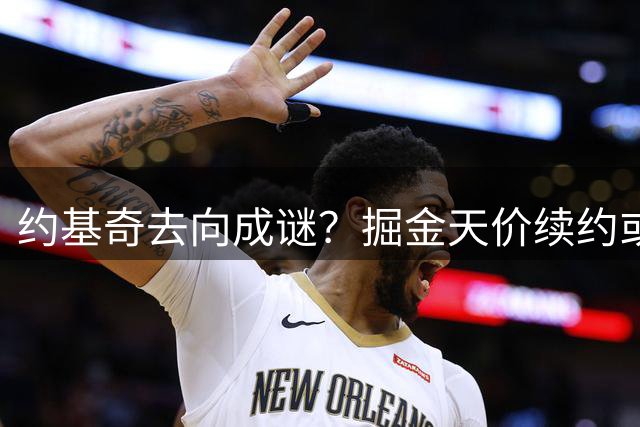 约基奇去向成谜？掘金天价续约或难留MVP
