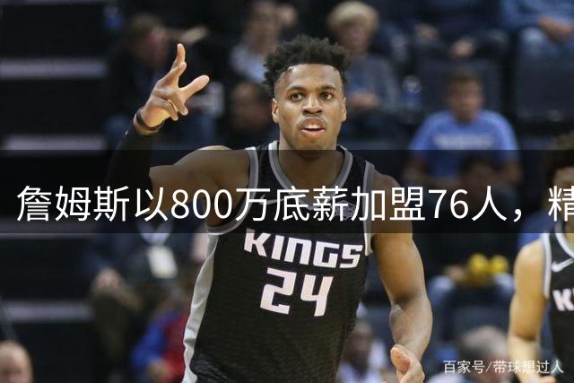 詹姆斯以800万底薪加盟76人，精明合同设计震动NBA
