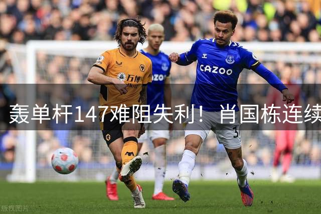 轰单杆147难阻失利！肖国栋连续错失赛点遭逆转，无缘上海大师赛八强