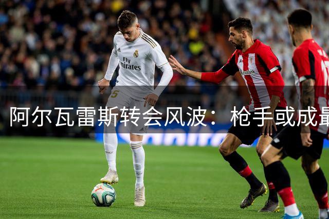 阿尔瓦雷斯转会风波：枪手或成最大赢家