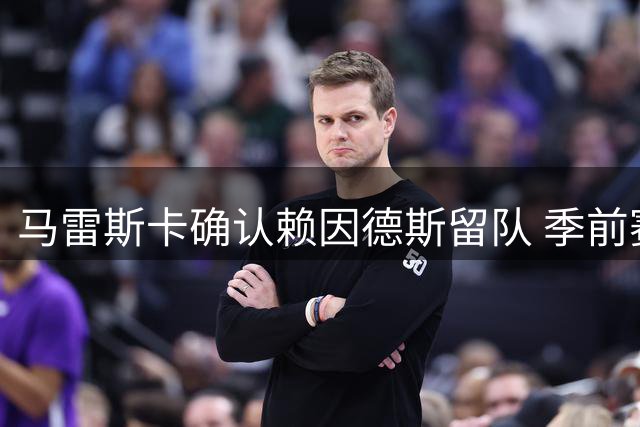 马雷斯卡确认赖因德斯留队 季前赛成荷兰球星正名之战