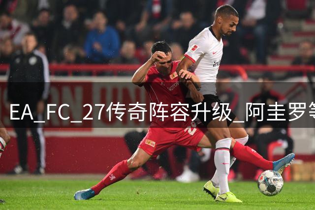 EA FC 27传奇阵容升级 阿圭罗等10位球星入选