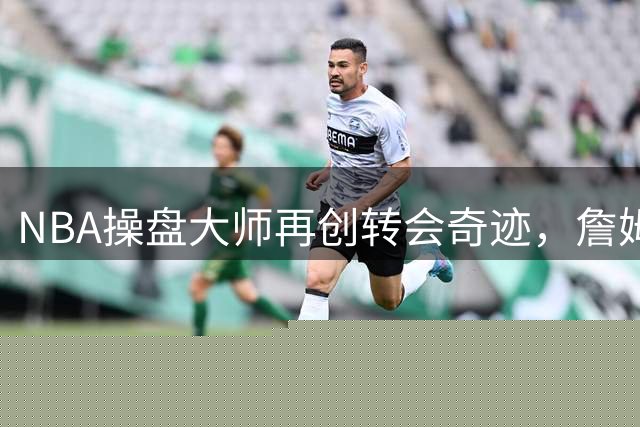 NBA操盘大师再创转会奇迹，詹姆斯杜兰特携手加盟幕后推手曝光