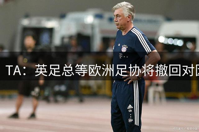 TA：英足总等欧洲足协将撤回对因凡蒂诺的书面支持